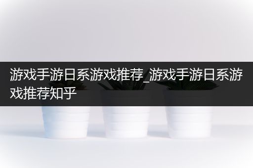 游戏手游日系游戏推荐_游戏手游日系游戏推荐知乎