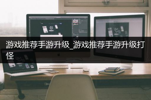 游戏推荐手游升级_游戏推荐手游升级打怪
