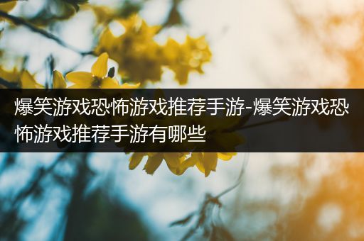 爆笑游戏恐怖游戏推荐手游-爆笑游戏恐怖游戏推荐手游有哪些