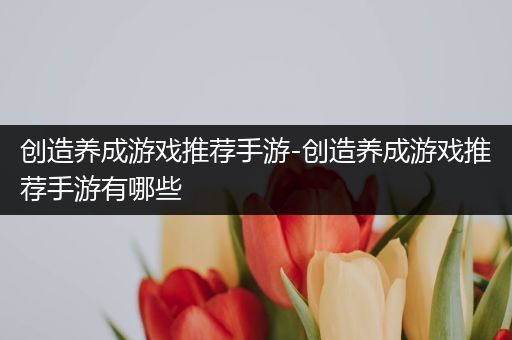 创造养成游戏推荐手游-创造养成游戏推荐手游有哪些