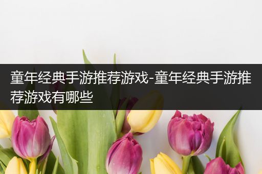 童年经典手游推荐游戏-童年经典手游推荐游戏有哪些