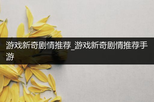 游戏新奇剧情推荐_游戏新奇剧情推荐手游