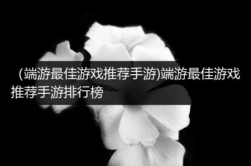 （端游最佳游戏推荐手游)端游最佳游戏推荐手游排行榜