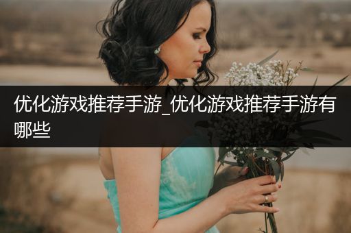 优化游戏推荐手游_优化游戏推荐手游有哪些