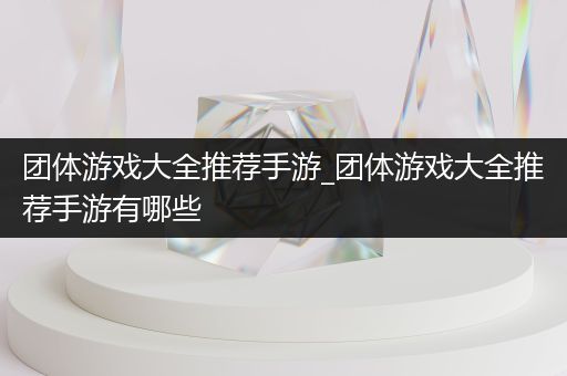 团体游戏大全推荐手游_团体游戏大全推荐手游有哪些