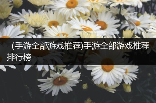 （手游全部游戏推荐)手游全部游戏推荐排行榜