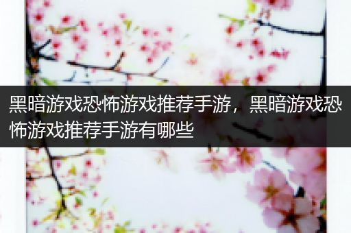 黑暗游戏恐怖游戏推荐手游，黑暗游戏恐怖游戏推荐手游有哪些