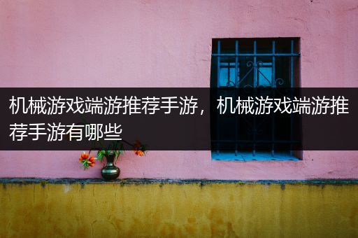 机械游戏端游推荐手游，机械游戏端游推荐手游有哪些