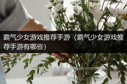 霸气少女游戏推荐手游（霸气少女游戏推荐手游有哪些）
