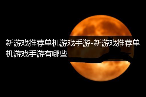 新游戏推荐单机游戏手游-新游戏推荐单机游戏手游有哪些