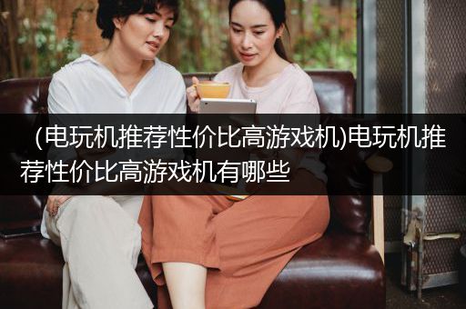 （电玩机推荐性价比高游戏机)电玩机推荐性价比高游戏机有哪些