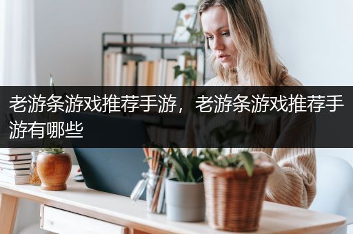 老游条游戏推荐手游，老游条游戏推荐手游有哪些