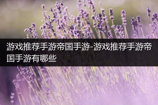游戏推荐手游帝国手游-游戏推荐手游帝国手游有哪些