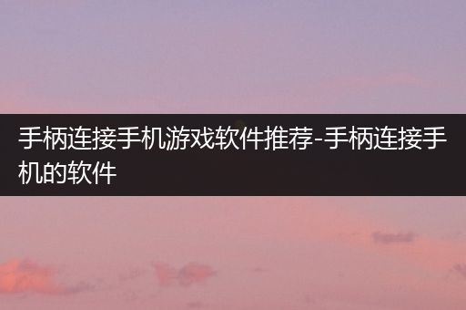 手柄连接手机游戏软件推荐-手柄连接手机的软件