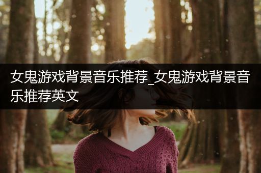 女鬼游戏背景音乐推荐_女鬼游戏背景音乐推荐英文