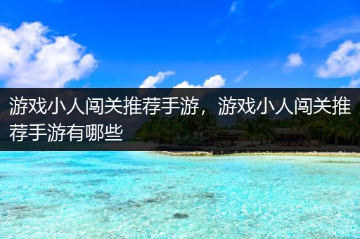 游戏小人闯关推荐手游，游戏小人闯关推荐手游有哪些
