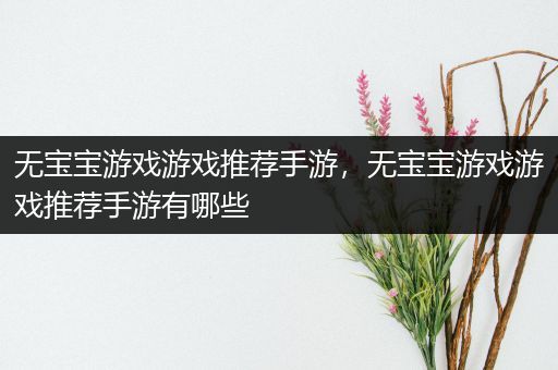 无宝宝游戏游戏推荐手游，无宝宝游戏游戏推荐手游有哪些