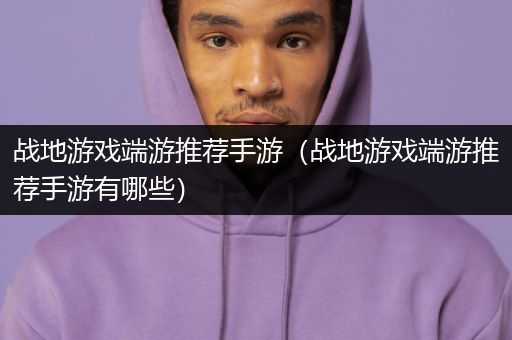 战地游戏端游推荐手游（战地游戏端游推荐手游有哪些）
