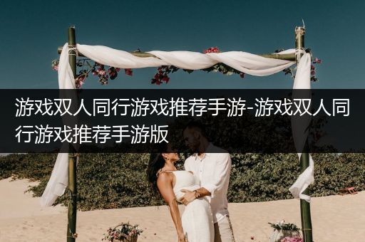 游戏双人同行游戏推荐手游-游戏双人同行游戏推荐手游版