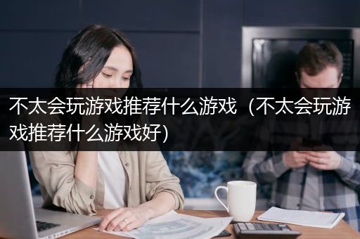 不太会玩游戏推荐什么游戏（不太会玩游戏推荐什么游戏好）