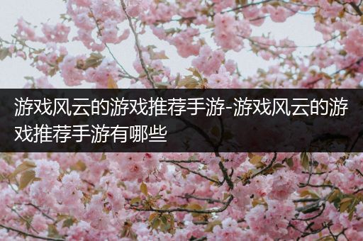 游戏风云的游戏推荐手游-游戏风云的游戏推荐手游有哪些