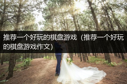 推荐一个好玩的棋盘游戏（推荐一个好玩的棋盘游戏作文）