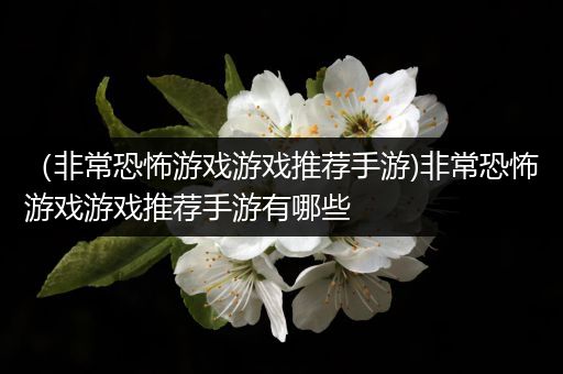 （非常恐怖游戏游戏推荐手游)非常恐怖游戏游戏推荐手游有哪些