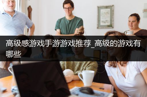 高级感游戏手游游戏推荐_高级的游戏有哪些