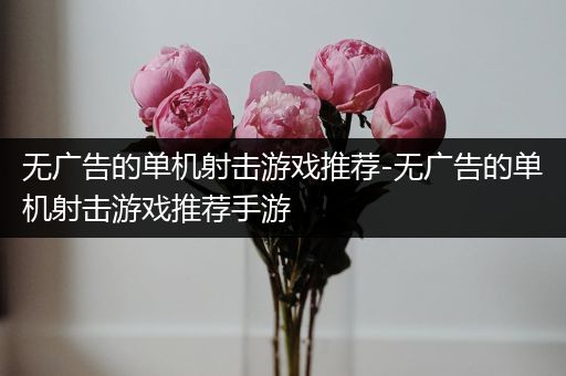 无广告的单机射击游戏推荐-无广告的单机射击游戏推荐手游