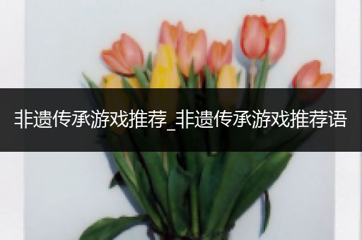 非遗传承游戏推荐_非遗传承游戏推荐语