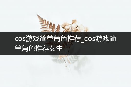 cos游戏简单角色推荐_cos游戏简单角色推荐女生
