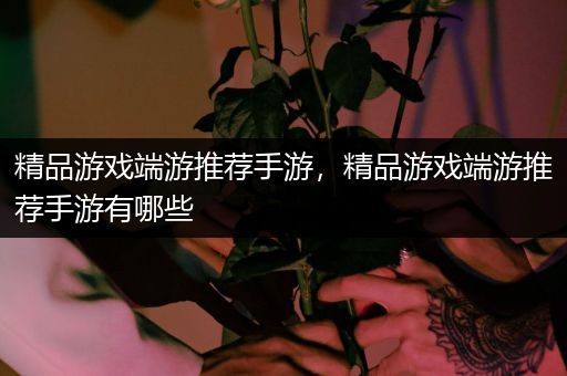精品游戏端游推荐手游，精品游戏端游推荐手游有哪些