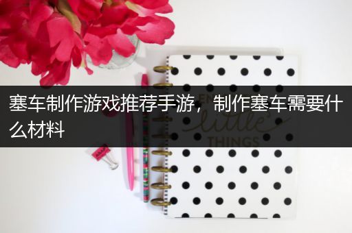 塞车制作游戏推荐手游，制作塞车需要什么材料