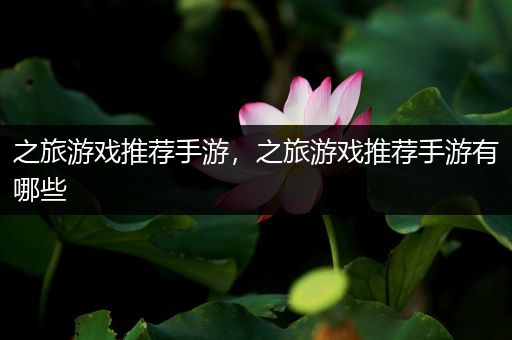 之旅游戏推荐手游，之旅游戏推荐手游有哪些