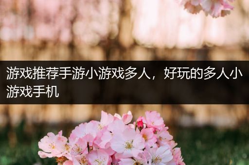 游戏推荐手游小游戏多人，好玩的多人小游戏手机