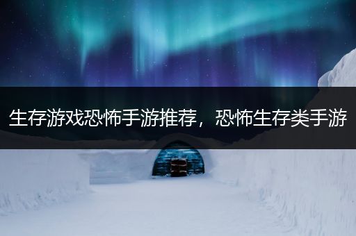 生存游戏恐怖手游推荐，恐怖生存类手游