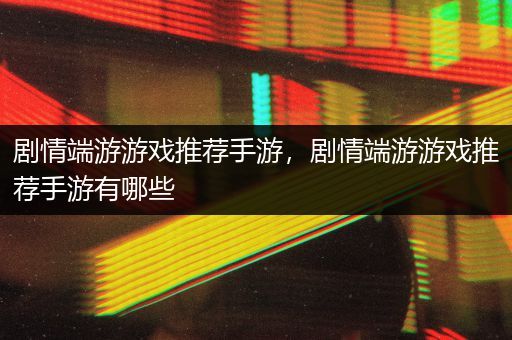 剧情端游游戏推荐手游，剧情端游游戏推荐手游有哪些