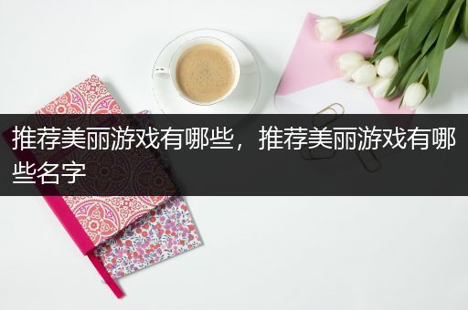 推荐美丽游戏有哪些，推荐美丽游戏有哪些名字
