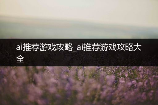 ai推荐游戏攻略_ai推荐游戏攻略大全