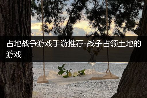 占地战争游戏手游推荐-战争占领土地的游戏