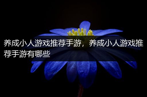 养成小人游戏推荐手游，养成小人游戏推荐手游有哪些