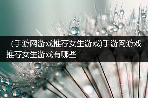 （手游网游戏推荐女生游戏)手游网游戏推荐女生游戏有哪些