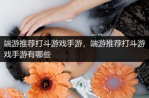 端游推荐打斗游戏手游，端游推荐打斗游戏手游有哪些
