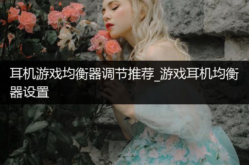 耳机游戏均衡器调节推荐_游戏耳机均衡器设置