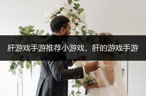 肝游戏手游推荐小游戏，肝的游戏手游