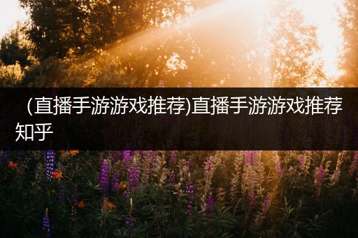 （直播手游游戏推荐)直播手游游戏推荐知乎