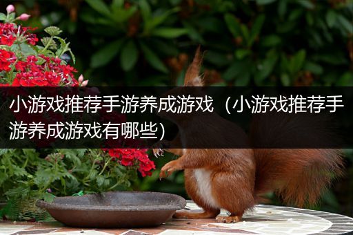 小游戏推荐手游养成游戏（小游戏推荐手游养成游戏有哪些）
