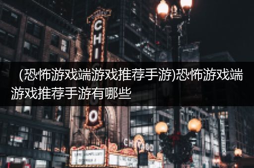 （恐怖游戏端游戏推荐手游)恐怖游戏端游戏推荐手游有哪些