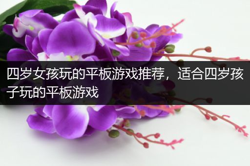 四岁女孩玩的平板游戏推荐，适合四岁孩子玩的平板游戏