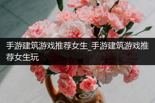 手游建筑游戏推荐女生_手游建筑游戏推荐女生玩